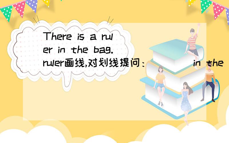 There is a ruler in the bag.ruler画线,对划线提问：（）（）in the bag?