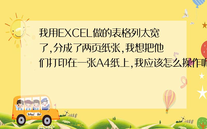 我用EXCEL做的表格列太宽了,分成了两页纸张,我想把他们打印在一张A4纸上,我应该怎么操作呢.