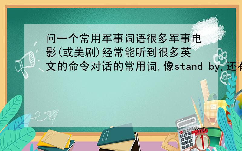 问一个常用军事词语很多军事电影(或美剧)经常能听到很多英文的命令对话的常用词,像stand by,还有个音很像“call