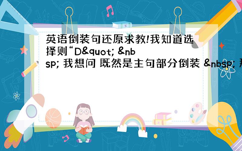 英语倒装句还原求教!我知道选择则“D"   我想问 既然是主句部分倒装   那么把这句话还