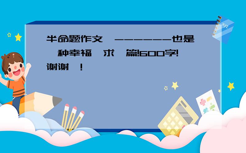 半命题作文《------也是一种幸福》求一篇!600字!谢谢叻!