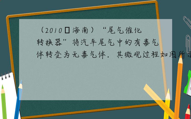 （2010•海南）“尾气催化转换器”将汽车尾气中的有毒气体转变为无毒气体．其微观过程如图所示，其中不同的圆球代表不同的原