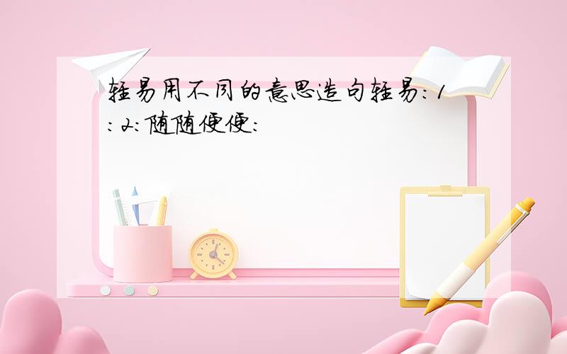 轻易用不同的意思造句轻易：1：2：随随便便：