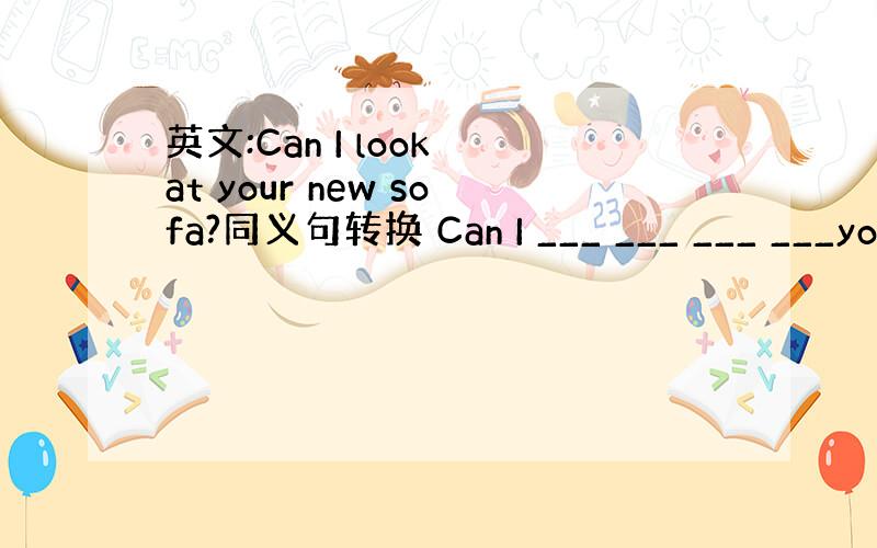 英文:Can I look at your new sofa?同义句转换 Can I ___ ___ ___ ___yo