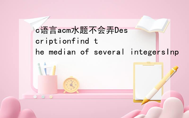 c语言acm水题不会弄Descriptionfind the median of several integersInp