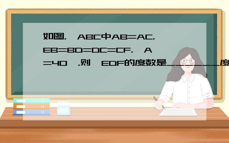 如图，△ABC中AB=AC，EB=BD=DC=CF，∠A=40°，则∠EDF的度数是______度．