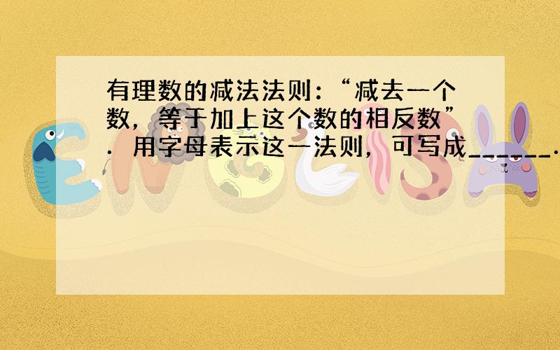 有理数的减法法则：“减去一个数，等于加上这个数的相反数”．用字母表示这一法则，可写成______．