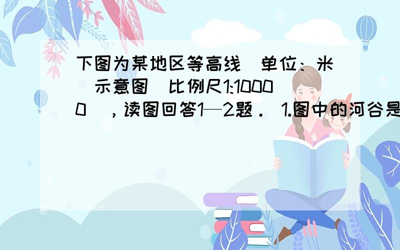 下图为某地区等高线（单位：米）示意图（比例尺1:10000），读图回答1—2题。 1.图中的河谷是当地耕地主要分布区，为