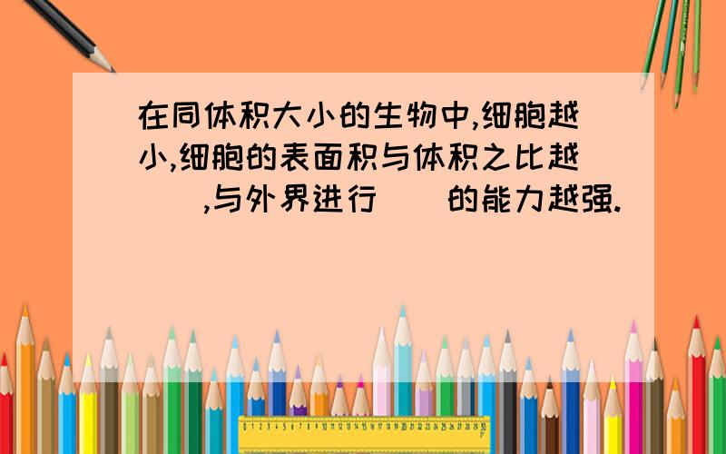 在同体积大小的生物中,细胞越小,细胞的表面积与体积之比越__,与外界进行__的能力越强.