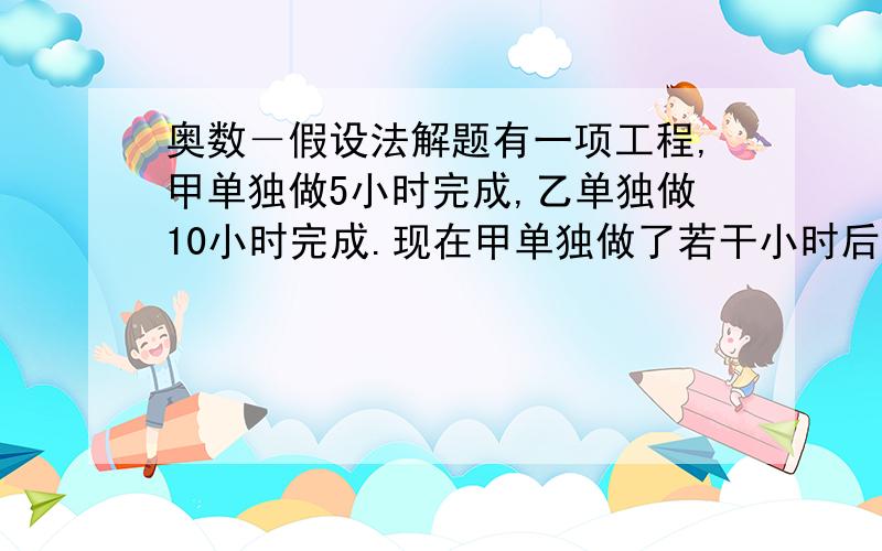 奥数－假设法解题有一项工程,甲单独做5小时完成,乙单独做10小时完成.现在甲单独做了若干小时后,因有事由乙接着做,共用了