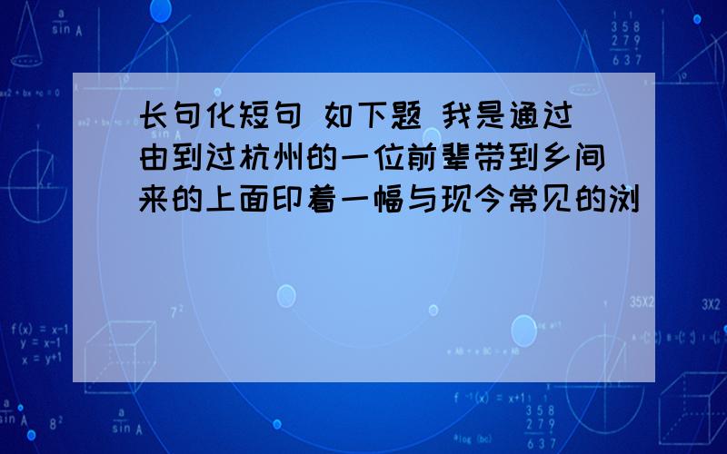 长句化短句 如下题 我是通过由到过杭州的一位前辈带到乡间来的上面印着一幅与现今常见的浏