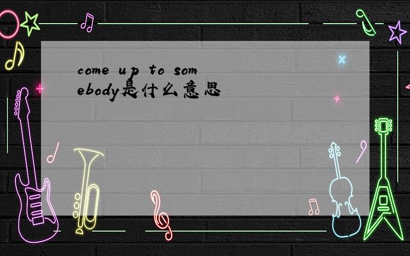 come up to somebody是什么意思