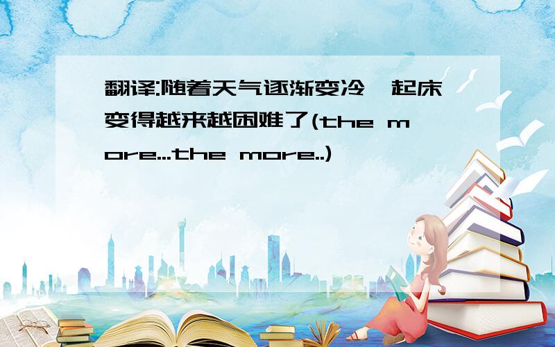 翻译:随着天气逐渐变冷,起床变得越来越困难了(the more...the more..)