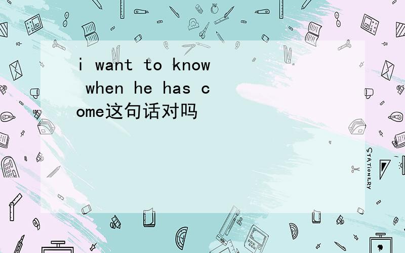 i want to know when he has come这句话对吗