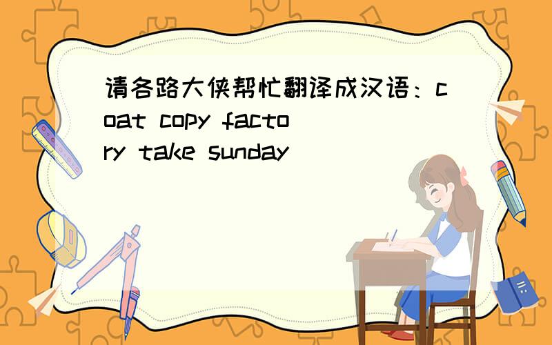 请各路大侠帮忙翻译成汉语：coat copy factory take sunday