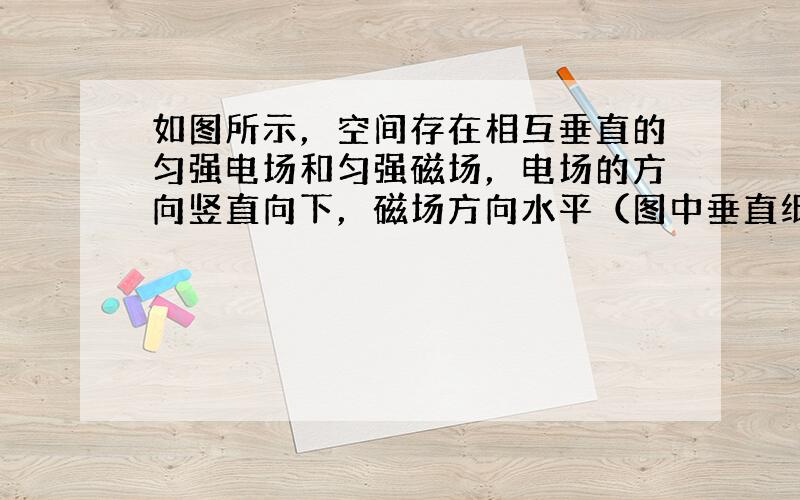 如图所示，空间存在相互垂直的匀强电场和匀强磁场，电场的方向竖直向下，磁场方向水平（图中垂直纸面向里），一带电油滴P恰好处