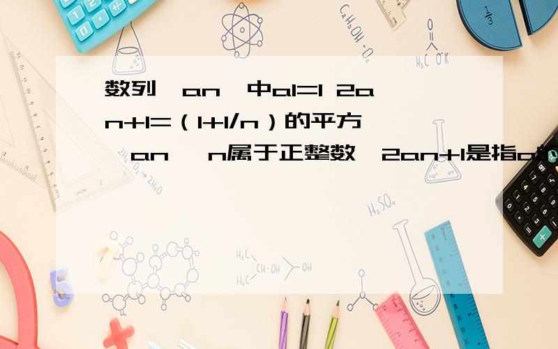 数列{an}中a1=1 2an+1=（1+1/n）的平方*an 【n属于正整数,2an+1是指a的第n+1项的2倍】