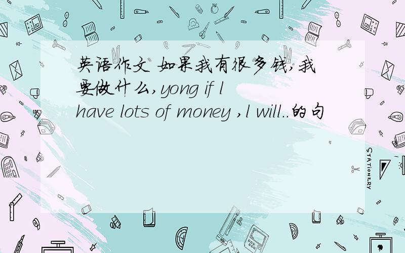 英语作文 如果我有很多钱,我要做什么,yong if lhave lots of money ,l will..的句