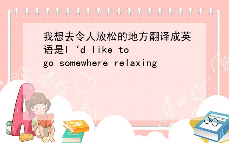 我想去令人放松的地方翻译成英语是I‘d like to go somewhere relaxing