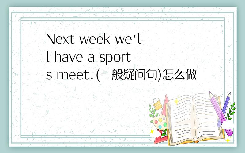 Next week we'll have a sports meet.(一般疑问句)怎么做