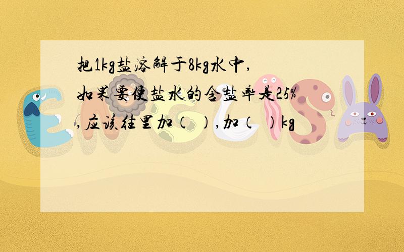 把1kg盐溶解于8kg水中,如果要使盐水的含盐率是25%,应该往里加（ ）,加（ ）kg