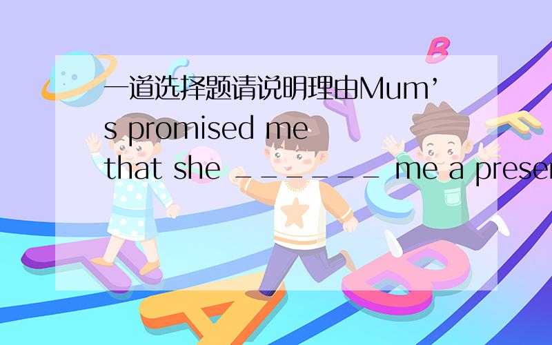 一道选择题请说明理由Mum’s promised me that she ______ me a present for