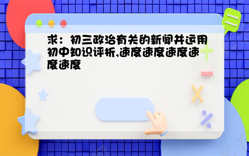 求：初三政治有关的新闻并运用初中知识评析,速度速度速度速度速度