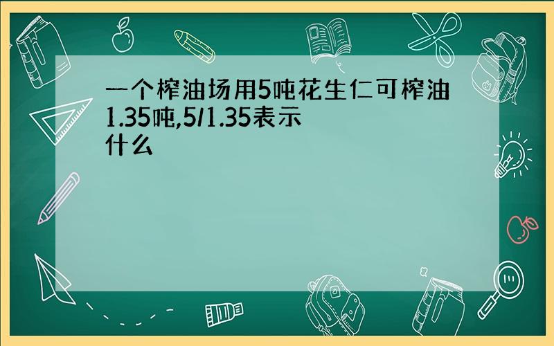 一个榨油场用5吨花生仁可榨油1.35吨,5/1.35表示什么