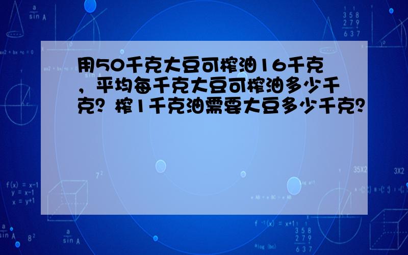 用50千克大豆可榨油16千克，平均每千克大豆可榨油多少千克？榨1千克油需要大豆多少千克？