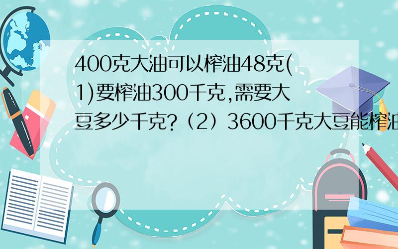 400克大油可以榨油48克(1)要榨油300千克,需要大豆多少千克?（2）3600千克大豆能榨油多少千克?请列出算