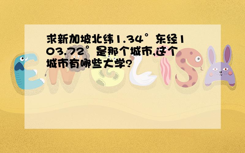 求新加坡北纬1.34°东经103.72°是那个城市,这个城市有哪些大学?