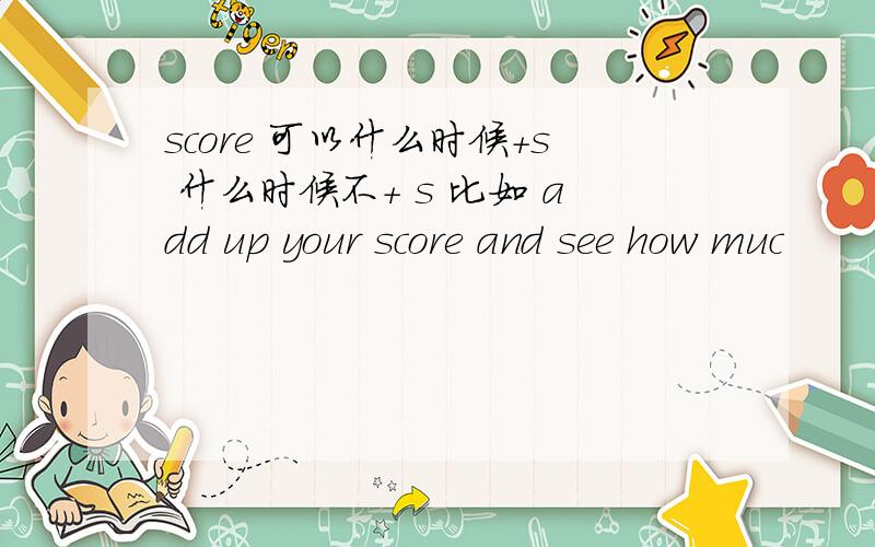 score 可以什么时候+s 什么时候不+ s 比如 add up your score and see how muc