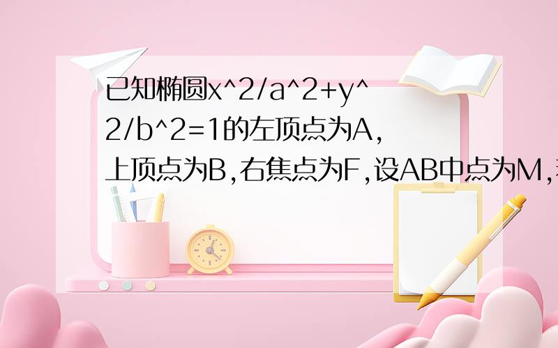 已知椭圆x^2/a^2+y^2/b^2=1的左顶点为A,上顶点为B,右焦点为F,设AB中点为M,若2MA*MF+BF^2