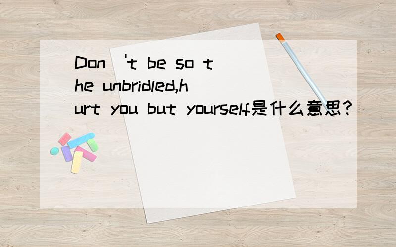 Don\'t be so the unbridled,hurt you but yourself是什么意思?