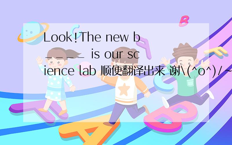 Look!The new b____ is our science lab 顺便翻译出来 谢\(^o^)/~