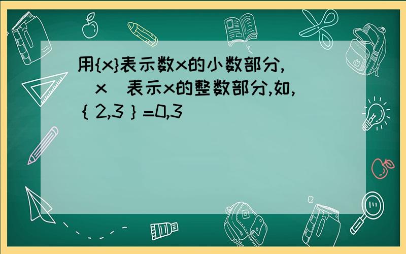 用{x}表示数x的小数部分,[x]表示x的整数部分,如,｛2,3｝=0,3