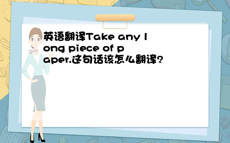 英语翻译Take any long piece of paper.这句话该怎么翻译?