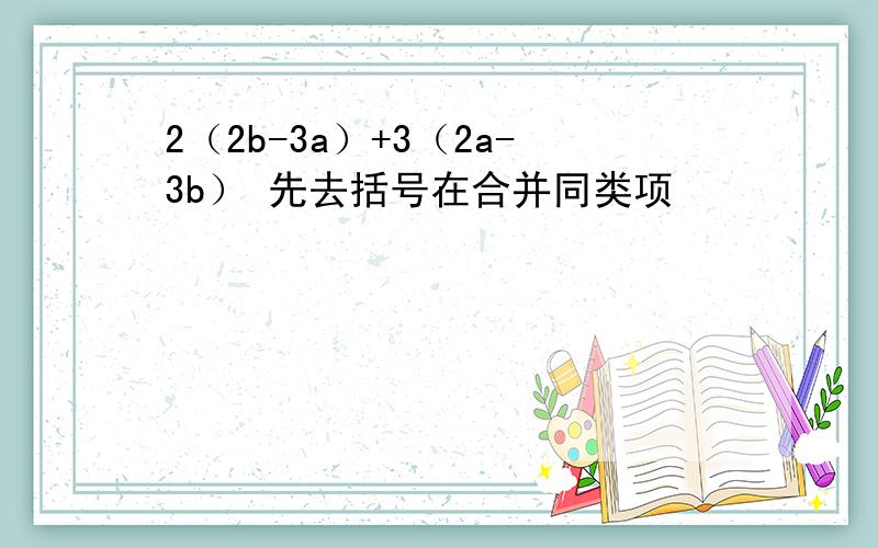 2（2b-3a）+3（2a-3b） 先去括号在合并同类项