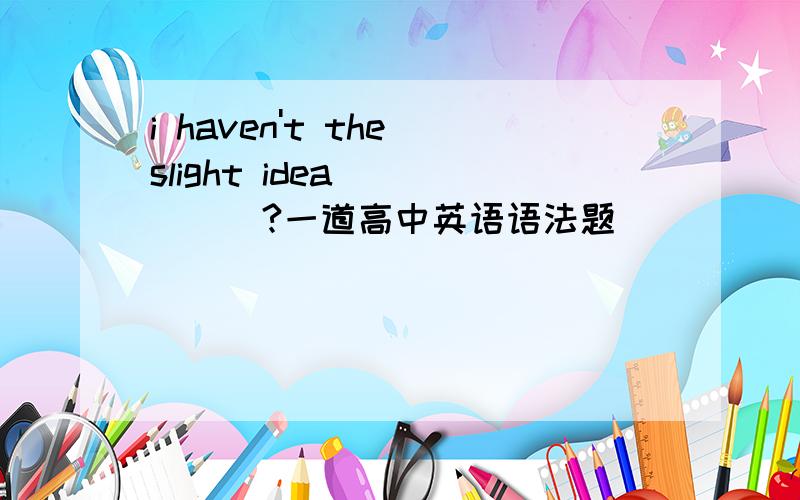 i haven't the slight idea _____?一道高中英语语法题