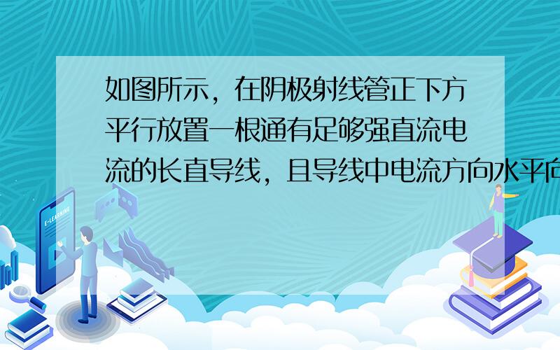 如图所示，在阴极射线管正下方平行放置一根通有足够强直流电流的长直导线，且导线中电流方向水平向右，则阴极射线将会（　　）