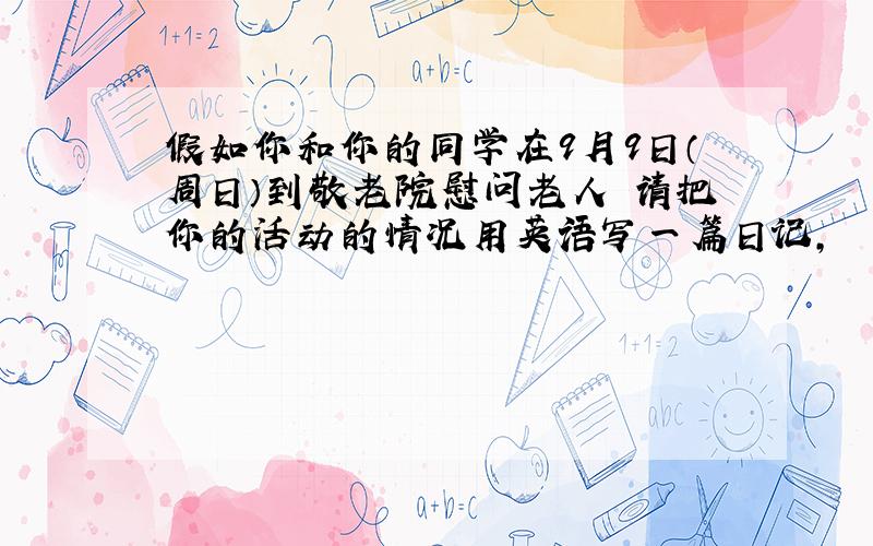 假如你和你的同学在9月9日（周日）到敬老院慰问老人 请把你的活动的情况用英语写一篇日记,