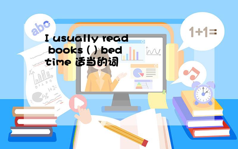 I usually read books ( ) bedtime 适当的词