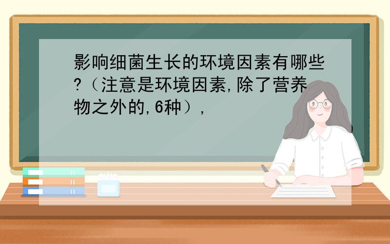 影响细菌生长的环境因素有哪些?（注意是环境因素,除了营养物之外的,6种）,