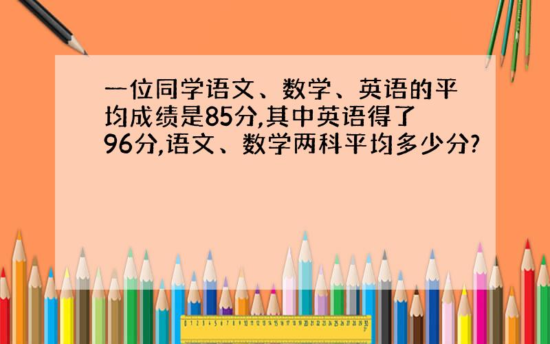 一位同学语文、数学、英语的平均成绩是85分,其中英语得了96分,语文、数学两科平均多少分?