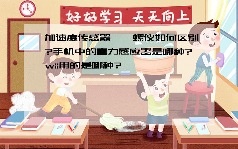 加速度传感器,陀螺仪如何区别?手机中的重力感应器是哪种?wii用的是哪种?