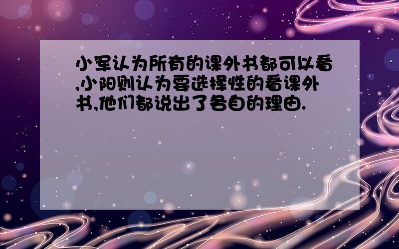 小军认为所有的课外书都可以看,小阳则认为要选择性的看课外书,他们都说出了各自的理由.