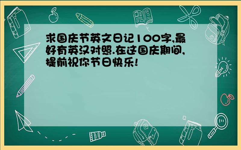 求国庆节英文日记100字,最好有英汉对照.在这国庆期间,提前祝你节日快乐!