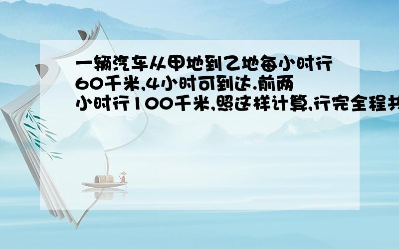 一辆汽车从甲地到乙地每小时行60千米,4小时可到达.前两小时行100千米,照这样计算,行完全程共需多少小时?用正、反比例