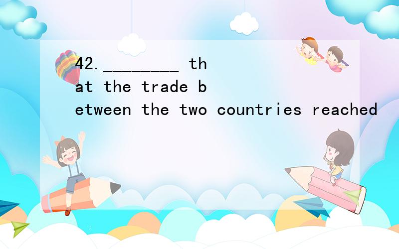 42.________ that the trade between the two countries reached