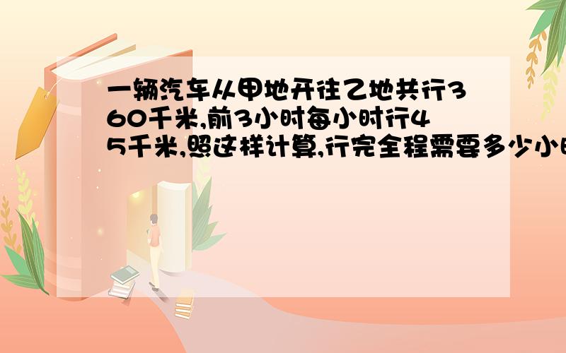 一辆汽车从甲地开往乙地共行360千米,前3小时每小时行45千米,照这样计算,行完全程需要多少小时?用比例解